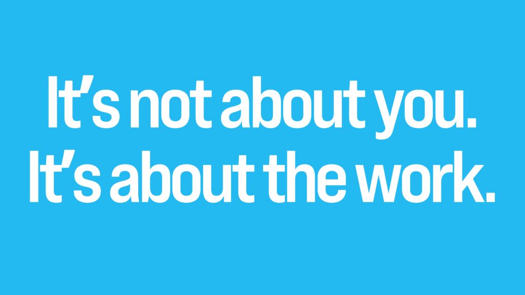 It's not about you. It's about the work.